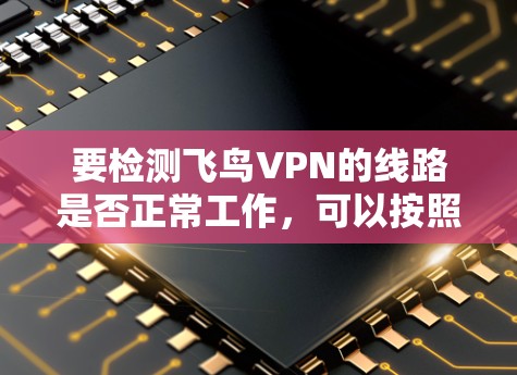 要检测飞鸟VPN的线路是否正常工作,可以按照以下步骤进行检查 要检测飞鸟VPN的线路是否正常工作,可以按照以下步骤进行检查