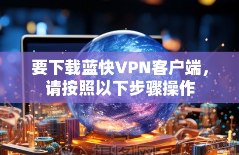 要下载蓝快VPN客户端,请按照以下步骤操作 要下载蓝快VPN客户端,请按照以下步骤操作