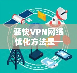 蓝快VPN网络优化方法是一个全面的策略,旨在帮助用户提升网络性能和效率。以下是对其优化方法的详细总结,分为几个关键步骤和策略 蓝快VPN网络优化方法是一个全面的策略,旨在帮助用户提升网络性能和效率。以下是对其优化方法的详细总结,分为几个关键步骤和策略