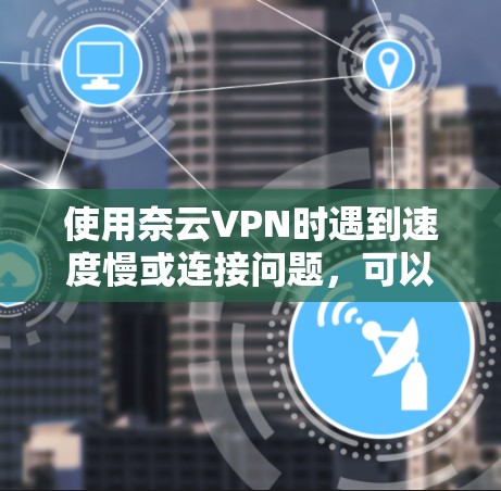 使用奈云VPN时遇到速度慢或连接问题,可以按照以下步骤逐步排查和解决 使用奈云VPN时遇到速度慢或连接问题,可以按照以下步骤逐步排查和解决