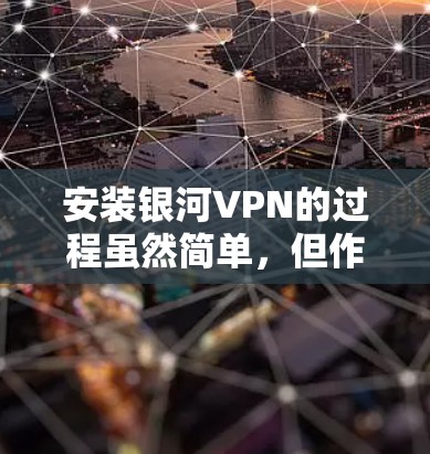 安装银河VPN的过程虽然简单,但作为新手可能会有一些需要注意的地方。以下是详细的安装步骤和注意事项 安装银河VPN的过程虽然简单,但作为新手可能会有一些需要注意的地方。以下是详细的安装步骤和注意事项