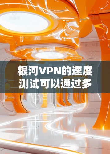 银河VPN的速度测试可以通过多种方式进行，主要包括网络测试工具和命令行工具。以下是进行银河VPN速度测试的一些常用方法和步骤