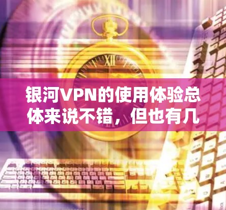 银河VPN的使用体验总体来说不错,但也有几个需要注意的地方。以下是对银河VPN的详细分析和总结 银河VPN的使用体验总体来说不错,但也有几个需要注意的地方。以下是对银河VPN的详细分析和总结