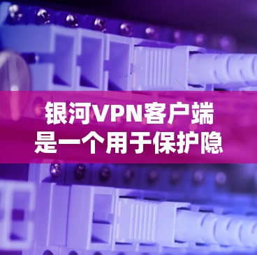 银河VPN客户端是一个用于保护隐私和安全的工具,适用于多种使用场景。以下是对该客户端的详细分析,帮助你做出明智的选择 银河VPN客户端是一个用于保护隐私和安全的工具,适用于多种使用场景。以下是对该客户端的详细分析,帮助你做出明智的选择