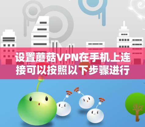 设置蘑菇VPN在手机上连接可以按照以下步骤进行 设置蘑菇VPN在手机上连接可以按照以下步骤进行