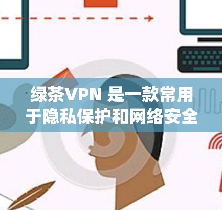 绿茶VPN 是一款常用于隐私保护和网络安全的应用程序,能够帮助用户隐藏 IP 地址、绕过网络限制等功能。关于绿茶VPN 的最新版本更新,通常可以通过以下途径获取信息 绿茶VPN 是一款常用于隐私保护和网络安全的应用程序,能够帮助用户隐藏 IP 地址、绕过网络限制等功能。关于绿茶VPN 的最新版本更新,通常可以通过以下途径获取信息