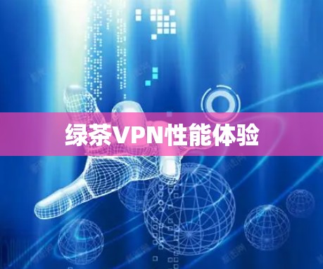 绿茶VPN性能体验 绿茶VPN性能体验