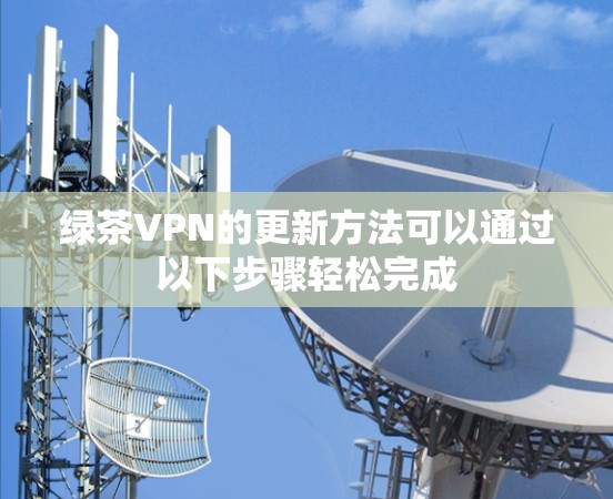 绿茶VPN的更新方法可以通过以下步骤轻松完成 绿茶VPN的更新方法可以通过以下步骤轻松完成