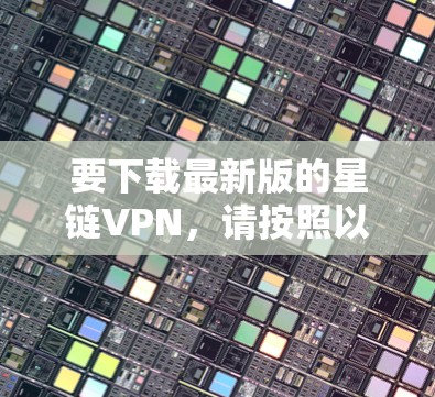 要下载最新版的星链VPN,请按照以下步骤操作 要下载最新版的星链VPN,请按照以下步骤操作
