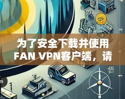 为了安全下载并使用FAN VPN客户端,请按照以下步骤操作 为了安全下载并使用FAN VPN客户端,请按照以下步骤操作