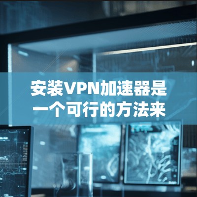 安装VPN加速器是一个可行的方法来提高VPN连接的速度和稳定性。以下是根据您的需求和操作系统提供的详细指南 安装VPN加速器是一个可行的方法来提高VPN连接的速度和稳定性。以下是根据您的需求和操作系统提供的详细指南