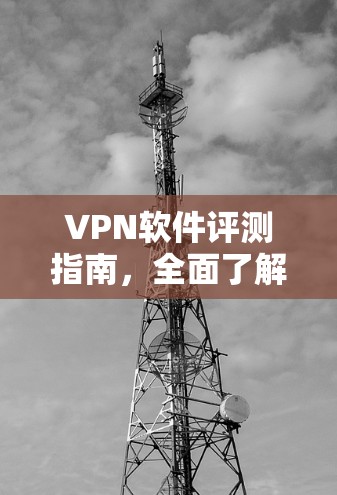 VPN软件评测指南,全面了解最佳隐私保护工具 VPN软件评测指南,全面了解最佳隐私保护工具
