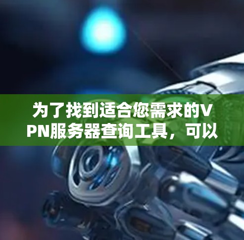 为了找到适合您需求的VPN服务器查询工具,可以按照以下步骤进行 为了找到适合您需求的VPN服务器查询工具,可以按照以下步骤进行