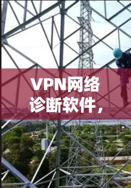 VPN网络诊断软件,助力网络质量与安全保障 VPN网络诊断软件,助力网络质量与安全保障