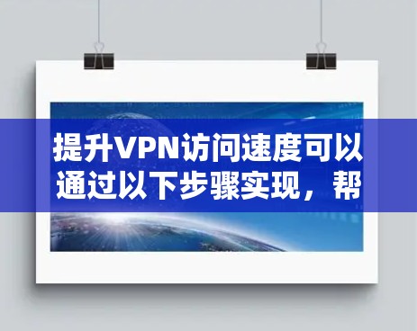 提升VPN访问速度可以通过以下步骤实现,帮助您获得更流畅的网络体验 提升VPN访问速度可以通过以下步骤实现,帮助您获得更流畅的网络体验