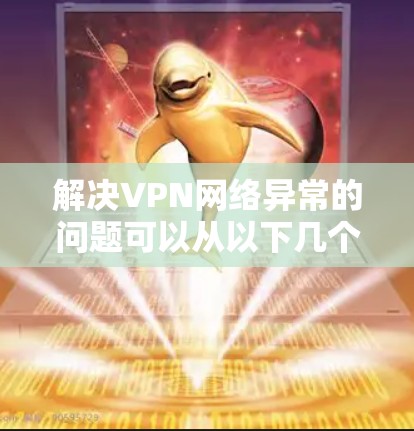 解决VPN网络异常的问题可以从以下几个步骤进行 解决VPN网络异常的问题可以从以下几个步骤进行