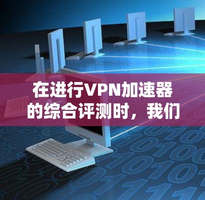在进行VPN加速器的综合评测时,我们需要从多个维度进行分析,确保全面且客观。以下是评测的主要步骤和总结 在进行VPN加速器的综合评测时,我们需要从多个维度进行分析,确保全面且客观。以下是评测的主要步骤和总结