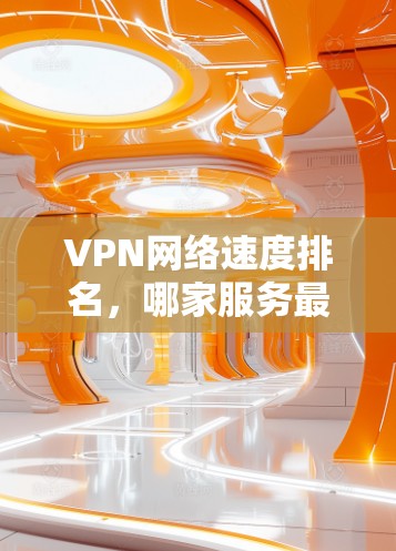VPN网络速度排名,哪家服务最优? VPN网络速度排名,哪家服务最优?
