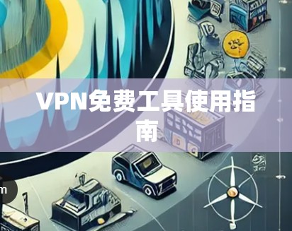 VPN免费工具使用指南 VPN免费工具使用指南