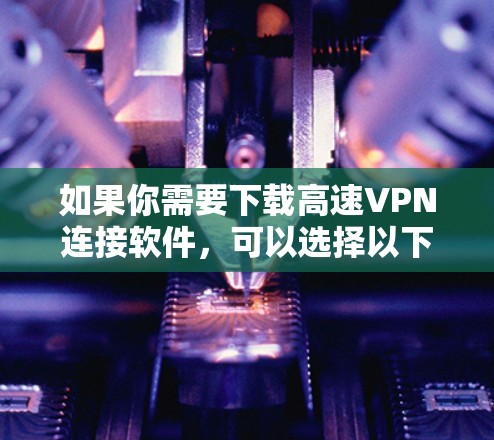 如果你需要下载高速VPN连接软件,可以选择以下几款知名的VPN服务提供商,它们提供了快速、稳定的连接服务 如果你需要下载高速VPN连接软件,可以选择以下几款知名的VPN服务提供商,它们提供了快速、稳定的连接服务