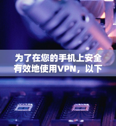 为了在您的手机上安全有效地使用VPN,以下是分步骤的指南 为了在您的手机上安全有效地使用VPN,以下是分步骤的指南