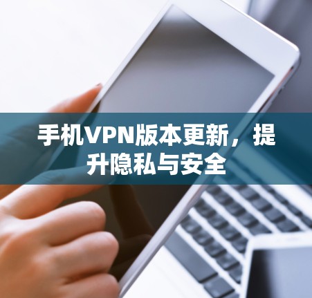 手机VPN版本更新，提升隐私与安全