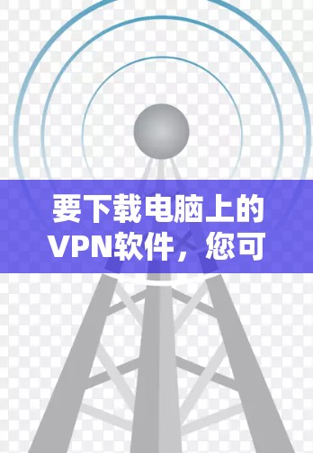 要下载电脑上的VPN软件,您可以按照以下步骤操作 要下载电脑上的VPN软件,您可以按照以下步骤操作