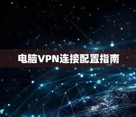 电脑VPN连接配置指南 电脑VPN连接配置指南