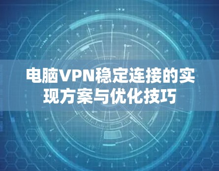 电脑VPN稳定连接的实现方案与优化技巧 电脑VPN稳定连接的实现方案与优化技巧