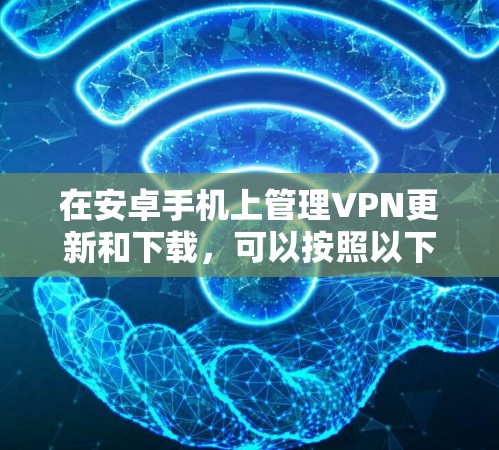 在安卓手机上管理VPN更新和下载，可以按照以下步骤进行