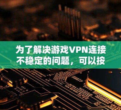 为了解决游戏VPN连接不稳定的问题,可以按照以下步骤进行 为了解决游戏VPN连接不稳定的问题,可以按照以下步骤进行