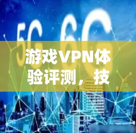 游戏VPN体验评测,技术与实践的深度探讨 游戏VPN体验评测,技术与实践的深度探讨