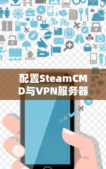 配置SteamCMD与VPN服务器的步骤指南 配置SteamCMD与VPN服务器的步骤指南
