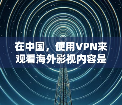 在中国,使用VPN来观看海外影视内容是允许的,但需要注意遵守当地法律法规。以下是根据您的需求整理的推荐海外影视VPN软件及使用建议 在中国,使用VPN来观看海外影视内容是允许的,但需要注意遵守当地法律法规。以下是根据您的需求整理的推荐海外影视VPN软件及使用建议