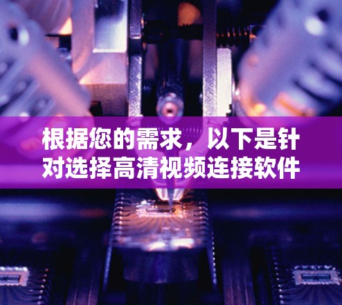 根据您的需求,以下是针对选择高清视频连接软件的建议 根据您的需求,以下是针对选择高清视频连接软件的建议