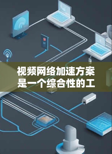 视频网络加速方案是一个综合性的工程,需要从多个维度进行优化。以下是一个结构化的方案,分为五个主要部分,每个部分包含具体的方法和技术 视频网络加速方案是一个综合性的工程,需要从多个维度进行优化。以下是一个结构化的方案,分为五个主要部分,每个部分包含具体的方法和技术