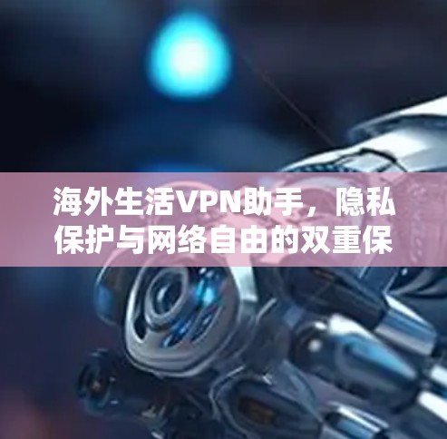 海外生活VPN助手,隐私保护与网络自由的双重保障 海外生活VPN助手,隐私保护与网络自由的双重保障