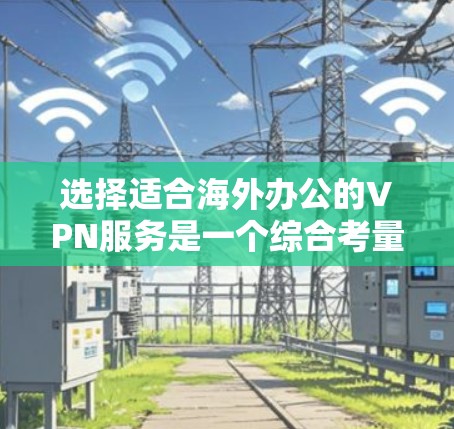 选择适合海外办公的VPN服务是一个综合考量多个因素的过程。以下是根据您的需求和思考过程整理出的最终建议 选择适合海外办公的VPN服务是一个综合考量多个因素的过程。以下是根据您的需求和思考过程整理出的最终建议