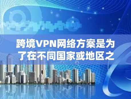 跨境VPN网络方案是为了在不同国家或地区之间提供安全、可靠的网络连接,保护数据隐私,绕过网络限制,并满足法律法规要求。以下是关于跨境VPN网络方案的详细分析 跨境VPN网络方案是为了在不同国家或地区之间提供安全、可靠的网络连接,保护数据隐私,绕过网络限制,并满足法律法规要求。以下是关于跨境VPN网络方案的详细分析