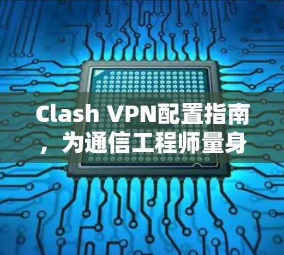 Clash VPN配置指南,为通信工程师量身定制的最佳选择 Clash VPN配置指南,为通信工程师量身定制的最佳选择