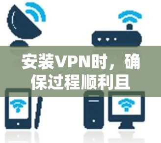 安装VPN时,确保过程顺利且安全,以下是一些关键注意事项 安装VPN时,确保过程顺利且安全,以下是一些关键注意事项