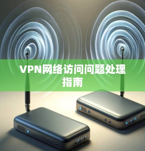 VPN网络访问问题处理指南 VPN网络访问问题处理指南