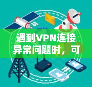 遇到VPN连接异常问题时,可以按照以下步骤进行排查和解决 遇到VPN连接异常问题时,可以按照以下步骤进行排查和解决