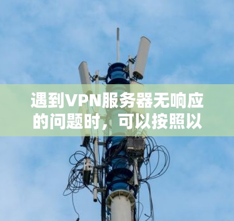 遇到VPN服务器无响应的问题时,可以按照以下步骤逐步排查和解决 遇到VPN服务器无响应的问题时,可以按照以下步骤逐步排查和解决