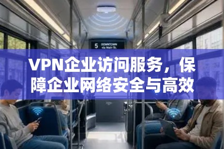 VPN企业访问服务,保障企业网络安全与高效通信 VPN企业访问服务,保障企业网络安全与高效通信