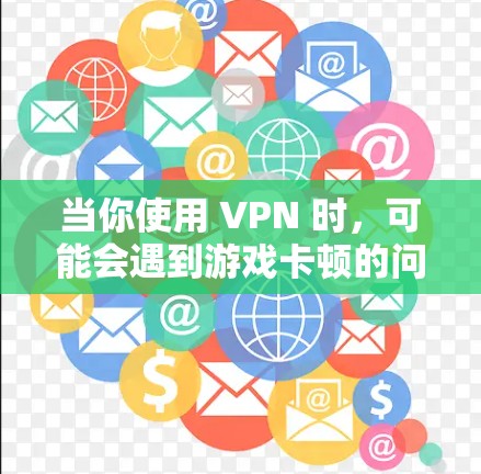当你使用 VPN 时,可能会遇到游戏卡顿的问题。以下是一些可能导致 VPN 游戏卡顿的原因及解决方法 当你使用 VPN 时,可能会遇到游戏卡顿的问题。以下是一些可能导致 VPN 游戏卡顿的原因及解决方法