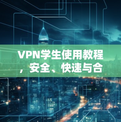 VPN学生使用教程,安全、快速与合规的网络访问 VPN学生使用教程,安全、快速与合规的网络访问