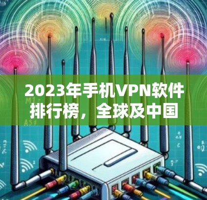 2023年手机VPN软件排行榜,全球及中国市场分析 2023年手机VPN软件排行榜,全球及中国市场分析