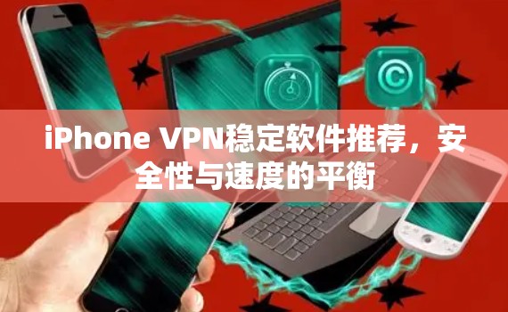 iPhone VPN稳定软件推荐,安全性与速度的平衡 iPhone VPN稳定软件推荐,安全性与速度的平衡