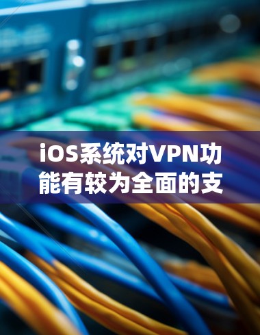 iOS系统对VPN功能有较为全面的支持,以下从多个方面对iOS的VPN功能进行分析 iOS系统对VPN功能有较为全面的支持,以下从多个方面对iOS的VPN功能进行分析